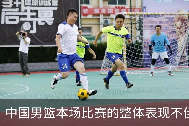 中国男篮本场比赛的整体表现不佳 从始至终都处于比分落后的局面