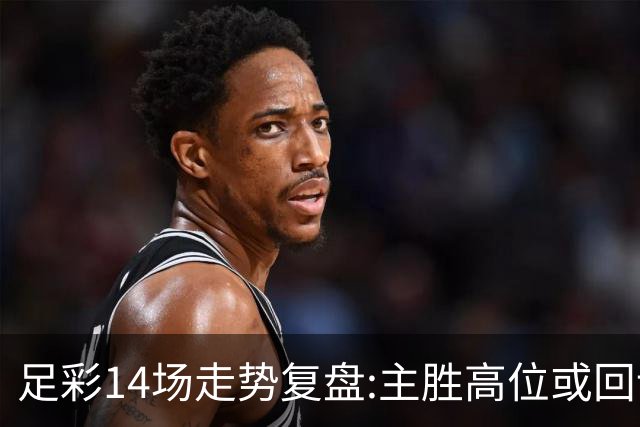 足彩14场走势复盘:主胜高位或回调 提防强队翻车